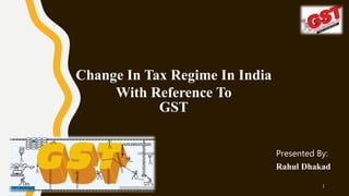 Change In Tax Regime In India
With Reference To
GST
10/13/2017 1
Presented By:
Rahul Dhakad
 