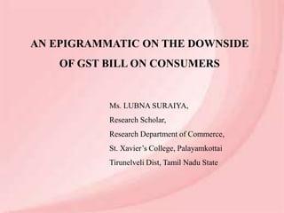 AN EPIGRAMMATIC ON THE DOWNSIDE
OF GST BILL ON CONSUMERS
Ms. LUBNA SURAIYA,
Research Scholar,
Research Department of Commerce,
St. Xavier’s College, Palayamkottai
Tirunelveli Dist, Tamil Nadu State
 