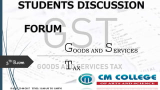 STUDENTS DISCUSSION
FORUM
DATE: 23-08-2017 TIME: 11.00AM TO 1.00PM
5TH B.com
GOODS AND SERVICES
TAX
 