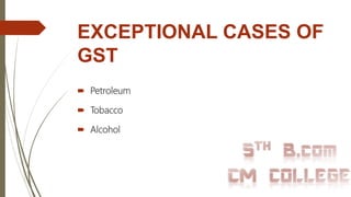 EXCEPTIONAL CASES OF
GST
 Petroleum
 Tobacco
 Alcohol
 