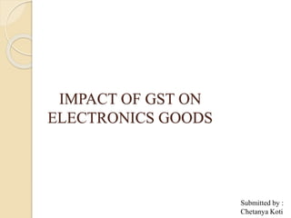 IMPACT OF GST ON
ELECTRONICS GOODS
Submitted by :
Chetanya Koti
 