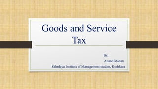 Goods and Service
Tax
By,
Anand Mohan
Sahrdaya Institute of Management studies, Kodakara
 