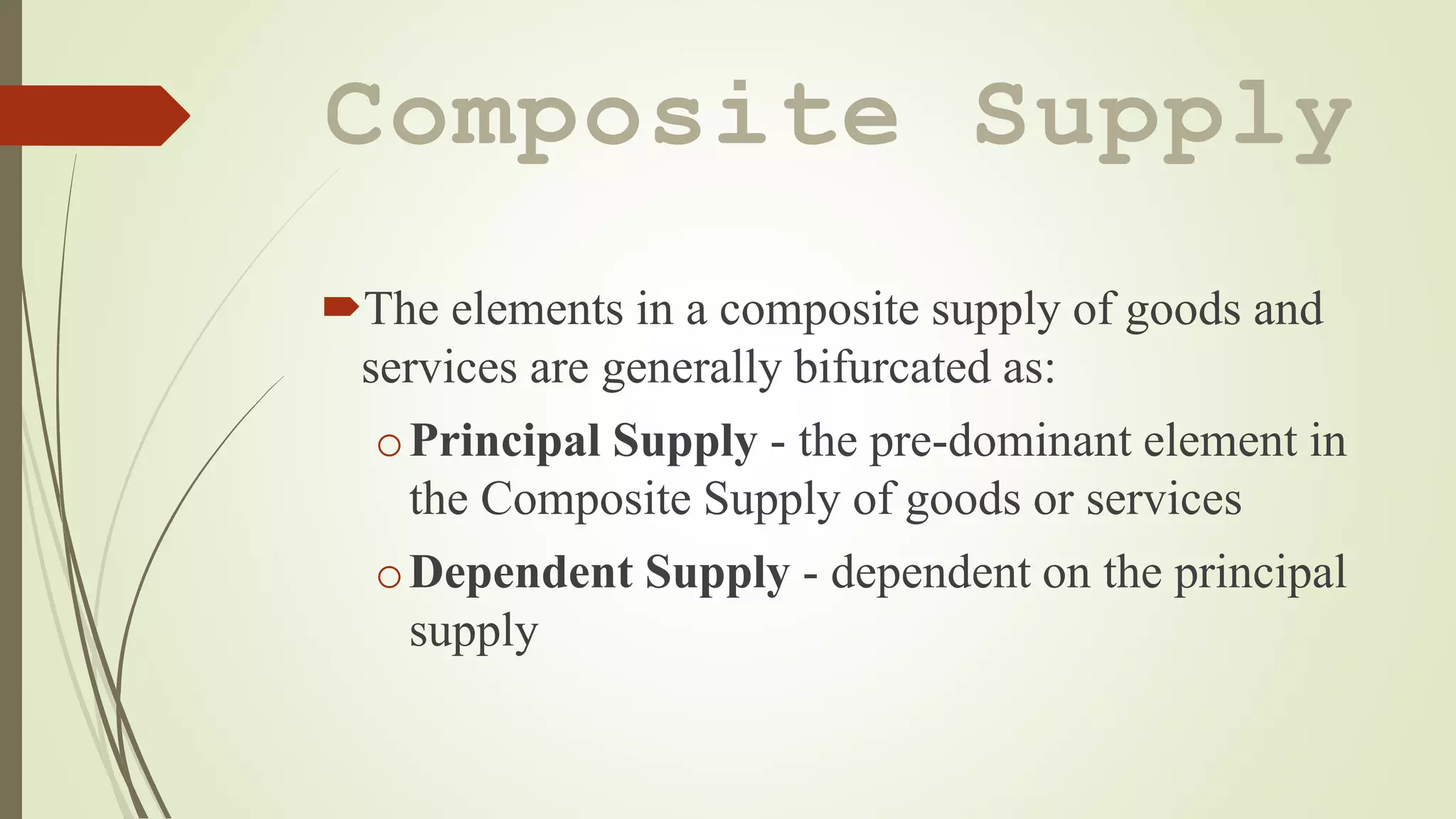 Composite Supply
The elements in a composite supply of goods and
services are generally bifurcated as:
oPrincipal Supply - the pre-dominant element in
the Composite Supply of goods or services
oDependent Supply - dependent on the principal
supply
 