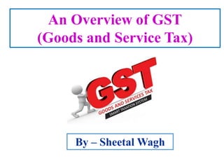 An Overview of GST
(Goods and Service Tax)
By – Sheetal Wagh
 