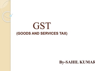 GST
(GOODS AND SERVICES TAX)
By-SAHIL KUMAR
 