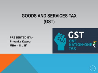 GOODS AND SERVICES TAX
(GST)
PRESENTED BY:-
Priyanka Kapoor
MBA – III , ‘B’
1
 
