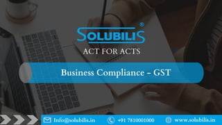 www.solubilis.in
+91 7810001000
Info@solubilis.in
Business Compliance - GST
ACT FOR ACTS
 