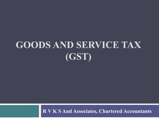 GOODS AND SERVICE TAX
(GST)
R V K S And Associates, Chartered Accountants
 