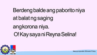 Berdengbaldeangpaboritoniya
atbalatngsaging
angkorona niya.
O!KaysayaniReynaSelina!
Bilangngmgasalita:35Sinulatni:T.Nong
 
