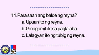 11.Parasaanangbaldengreyna?
a.Upuanitongreyna.
b.Ginagamititosapaglalaba.
c.Lalagyanitongtubigngreyna.
 