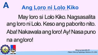 ang loroniLolo.Kesoang paboritonito.
Aba!Nakawalaangloro!Ay!Nasapuno
na angloro!
May loro si Lolo Kiko.Nagsasalita
A
.
Bilangngmgasalita:29
(Filipino:WikangPagbabago,Medrano,Z.S.,2004
Ang Loro ni Lolo Kiko
 