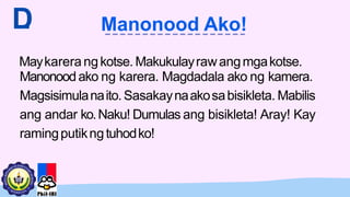 Manonoodako ng karera. Magdadala ako ng kamera.
Magsisimulanaito. Sasakaynaakosabisikleta. Mabilis
ang andar ko.Naku! Dumulas ang bisikleta! Aray! Kay
ramingputikngtuhodko!
Maykarerangkotse. Makukulayrawangmgakotse.
D
. Manonood Ako!
 