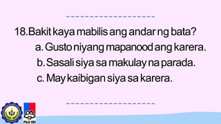18.Bakitkayamabilisangandarngbata?
a.Gustoniyangmapanoodangkarera.
b.Sasalisiyasamakulaynaparada.
c.Maykaibigansiyasakarera.
 