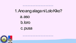 1.AnoangalaganiLoloKiko?
a.aso
b.loro
c.pusa
 