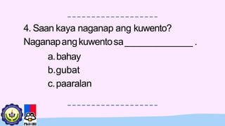 4. Saan kaya naganap ang kuwento?
Naganapangkuwentosa____________ .
a.bahay
b.gubat
c.paaralan
 