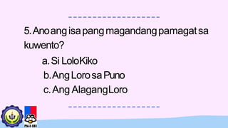 5.Anoangisapangmagandangpamagatsa
kuwento?
a.Si LoloKiko
b.AngLorosaPuno
c.Ang AlagangLoro
 