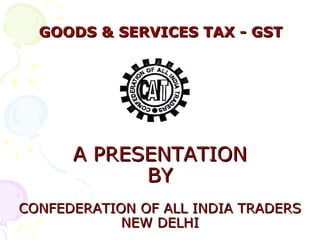 GOODS & SERVICES TAX - GSTGOODS & SERVICES TAX - GST
A PRESENTATIONA PRESENTATION
BYBY
CONFEDERATION OF ALL INDIA TRADERSCONFEDERATION OF ALL INDIA TRADERS
NEW DELHINEW DELHI
 