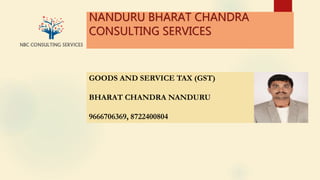 NANDURU BHARAT CHANDRA
CONSULTING SERVICES
GOODS AND SERVICE TAX (GST)
BHARAT CHANDRA NANDURU
9666706369, 8722400804
 
