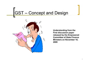GST – Concept and Design


                 Understanding from the
                 First discussion paper
    T
 GS              released by the Empowered
                 Committee of State Finance
                 Ministers on November 10,
                 2009




                                              1
 