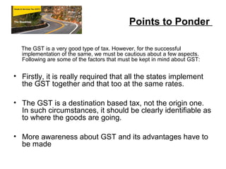 Points to Ponder
The GST is a very good type of tax. However, for the successful
implementation of the same, we must be ca...