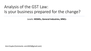 Analysis of the GST Law:
Is your business prepared for the change?
Levels: MSMEs, General Industries, MNCs
Anni Gupta (Comments: anni2k93@gmail.com)
 