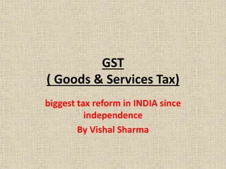 GST
( Goods & Services Tax)
biggest tax reform in INDIA since
independence
By Vishal Sharma
 