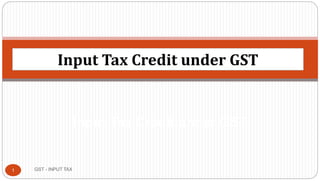 GST - INPUT TAX1
Input Tax Credit under GST
Input Tax Credit under GST
 