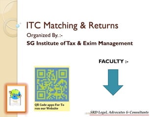 SRD Legal, Advocates & ConsultantsSRD Legal, Advocates & Consultants
ITC Matching & Returns
Organized By. :-
SG Institute ofTax & Exim Management
18/08/2017
FACULTY :-
 