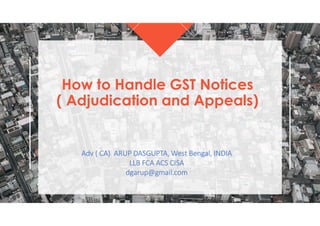 How to Handle GST Notices
( Adjudication and Appeals)
Adv ( CA) ARUP DASGUPTA, West Bengal, INDIA
LLB FCA ACS CISA
dgarup@gmail.com
3/25/2024 CA ARUP DASGUPTA, KOLKATA, INDIA 1
 