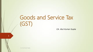 Goods and Service Tax
(GST)
CA. Atul Kumar Gupta
1
CA. Atul Kumar Gupta
 