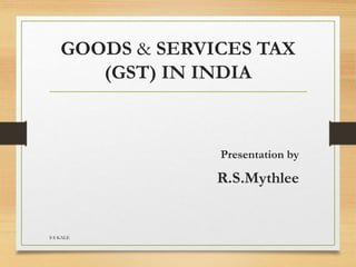 GOODS & SERVICES TAX
(GST) IN INDIA
Presentation by
R.S.Mythlee
S S KALE
 