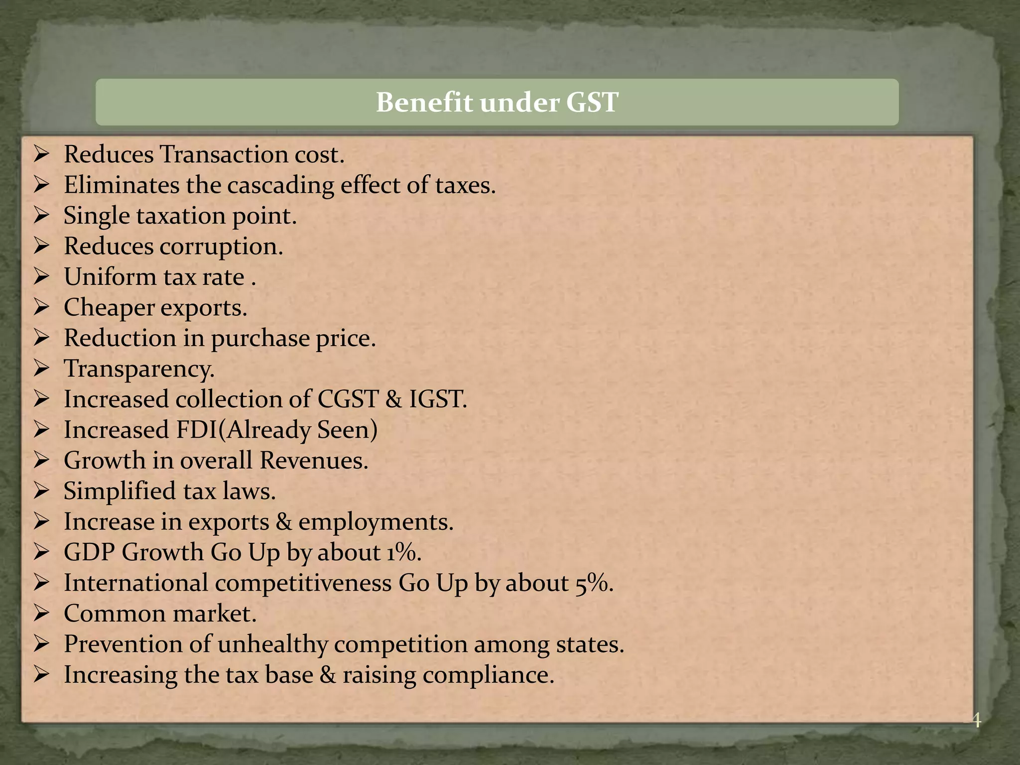 14
Benefit under GST
 Reduces Transaction cost.
 Eliminates the cascading effect of taxes.
 Single taxation point.
 Reduces corruption.
 Uniform tax rate .
 Cheaper exports.
 Reduction in purchase price.
 Transparency.
 Increased collection of CGST & IGST.
 Increased FDI(Already Seen)
 Growth in overall Revenues.
 Simplified tax laws.
 Increase in exports & employments.
 GDP Growth Go Up by about 1%.
 International competitiveness Go Up by about 5%.
 Common market.
 Prevention of unhealthy competition among states.
 Increasing the tax base & raising compliance.
 