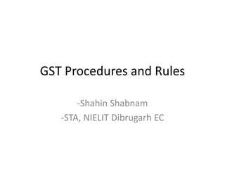 GST Procedures and Rules
-Shahin Shabnam
-STA, NIELIT Dibrugarh EC
 