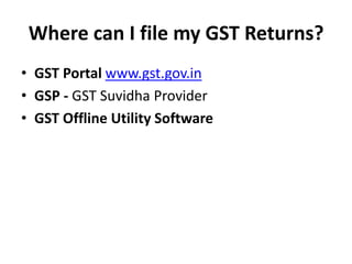Where can I file my GST Returns?
• GST Portal www.gst.gov.in
• GSP - GST Suvidha Provider
• GST Offline Utility Software
 