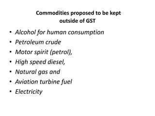 Commodities proposed to be kept
outside of GST
• Alcohol for human consumption
• Petroleum crude
• Motor spirit (petrol),
• High speed diesel,
• Natural gas and
• Aviation turbine fuel
• Electricity
 