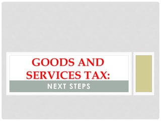 NEXT STEPS
GOODS AND
SERVICES TAX:
 