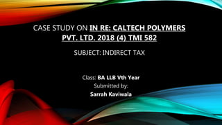 CASE STUDY ON IN RE: CALTECH POLYMERS
PVT. LTD. 2018 (4) TMI 582
SUBJECT: INDIRECT TAX
Class: BA LLB Vth Year
Submitted by:
Sarrah Kaviwala
 