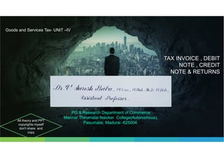 TAX INVOICE , DEBIT
NOTE , CREDIT
NOTE & RETURNS
PG & Research Department of Commerce
Mannar Thirumalai Naicker College(Autonomous),
Pasumalai, Madurai -625004.
Goods and Services Tax- UNIT –IV
All theory and PPT
copyrights myself
don't share and
copy
 