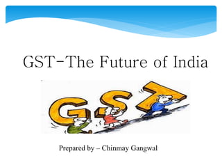 GST-The Future of India
Prepared by – Chinmay Gangwal
 