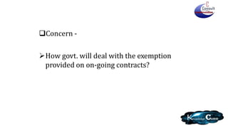 Concern -
How govt. will deal with the exemption
provided on on-going contracts?
 