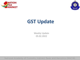 GST Update
Weekly Update
05.02.2022
National Ac ademy of Cus toms, I ndirect Taxes and Narcotics ( NACIN)
 