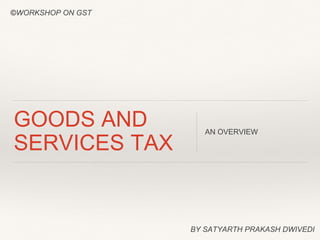 ©WORKSHOP ON GST
GOODS AND
SERVICES TAX
AN OVERVIEW
BY SATYARTH PRAKASH DWIVEDI
 