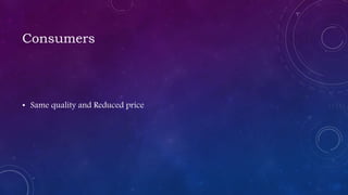 Consumers
• Same quality and Reduced price
 