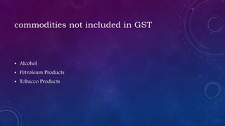 commodities not included in GST
• Alcohol
• Petroleum Products
• Tobacco Products
 