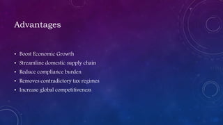 Advantages
• Boost Economic Growth
• Streamline domestic supply chain
• Reduce compliance burden
• Removes contradictory tax regimes
• Increase global competitiveness
 