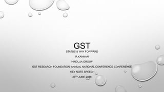 GSTSTATUS & WAY FORWARD
R.KANNAN
HINDUJA GROUP
GST RESEARCH FOUNDATION ANNUAL NATIONAL CONFERENCE CONFERENCE
KEY NOTE SPEECH
29TH JUNE 2018
 