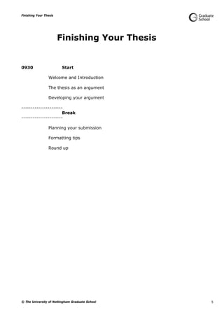 Finishing Your Thesis
© The University of Nottingham Graduate School 5
Finishing Your Thesis
0930 Start
Welcome and Introduction
The thesis as an argument
Developing your argument
----------------------
Break
----------------------
Planning your submission
Formatting tips
Round up
 