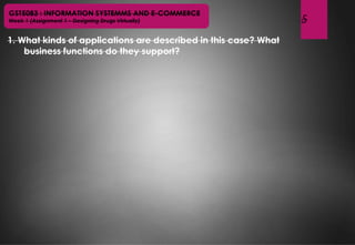 5
1. What kinds of applications are described in this case? What
business functions do they support?
GST5083 : INFORMATION SYSTEMMS AND E-COMMERCE
Week 1 (Assignment 1 – Designing Drugs Virtually)
 