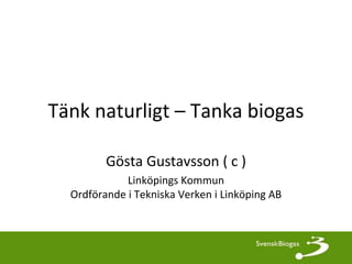 Tänk naturligt – Tanka biogas

         Gösta Gustavsson ( c )
             Linköpings Kommun
  Ordförande i Tekniska Verken i Linköping AB
 