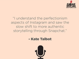 11
“I understand the perfectionism
aspects of Instagram and saw the
slow shift to more authentic
storytelling through Snapchat.”
- Kate Talbot
 